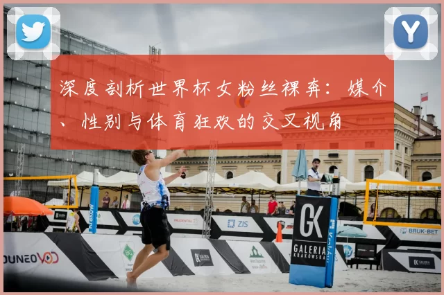 深度剖析世界杯女粉丝裸奔：媒介、性别与体育狂欢的交叉视角