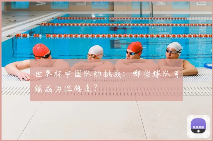 世界杯中国队的挑战：哪些球队可能成为拦路虎？
