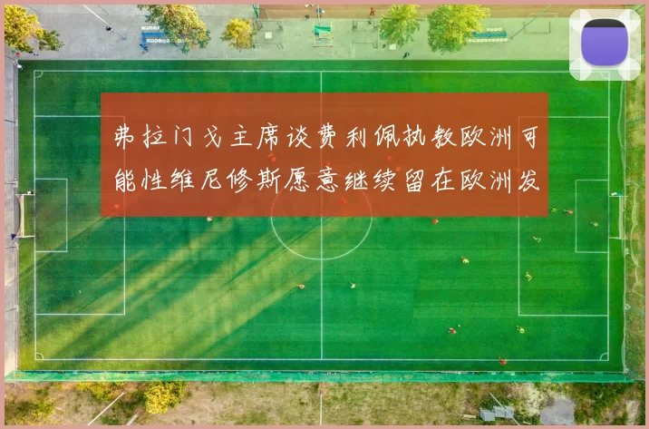 弗拉门戈主席谈费利佩执教欧洲可能性维尼修斯愿意继续留在欧洲发展