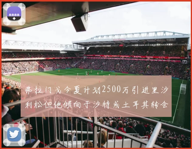 弗拉门戈今夏计划2500万引进里沙利松但他倾向于沙特或土耳其转会