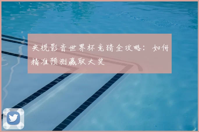 央视影音世界杯竞猜全攻略：如何精准预测赢取大奖