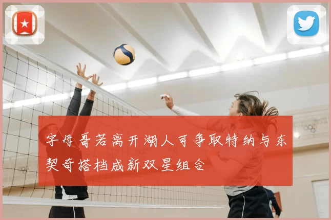 字母哥若离开湖人可争取特纳与东契奇搭档成新双星组合