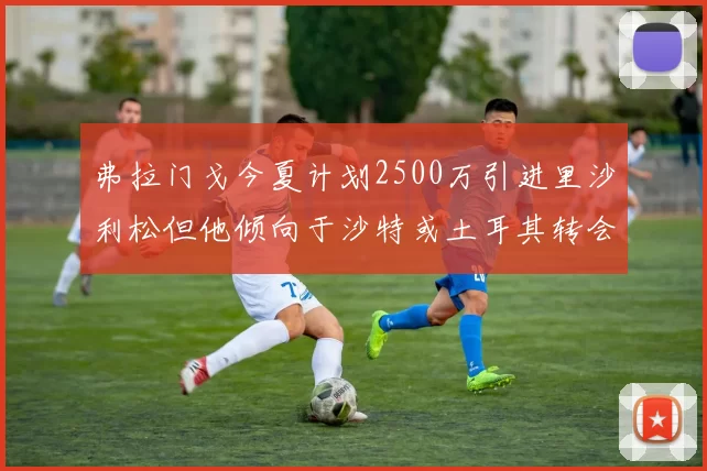弗拉门戈今夏计划2500万引进里沙利松但他倾向于沙特或土耳其转会