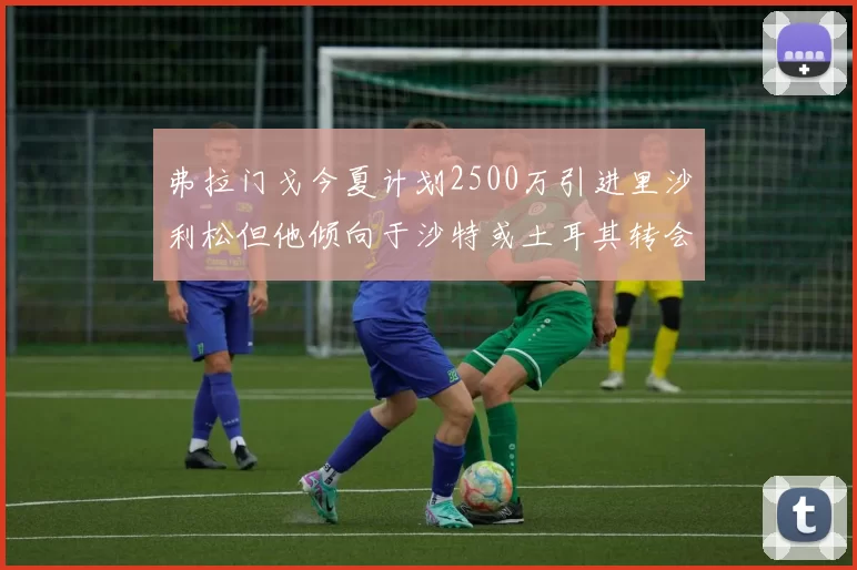 弗拉门戈今夏计划2500万引进里沙利松但他倾向于沙特或土耳其转会