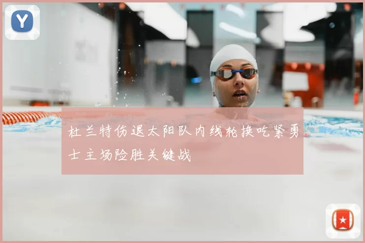 杜兰特伤退太阳队内线轮换吃紧勇士主场险胜关键战