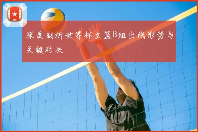 深度剖析世界杯女篮B组出线形势与关键对决