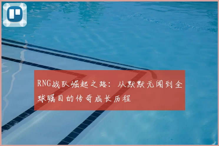 RNG战队崛起之路：从默默无闻到全球瞩目的传奇成长历程