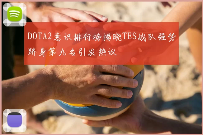 DOTA2意识排行榜揭晓TES战队强势跻身第九名引发热议