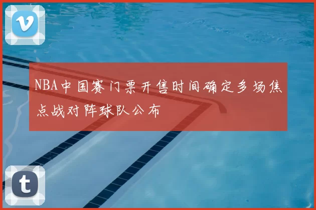 NBA中国赛门票开售时间确定多场焦点战对阵球队公布