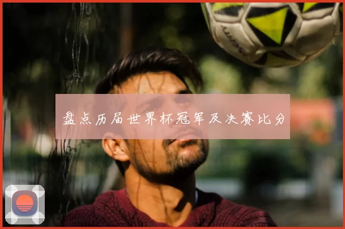 盘点历届世界杯冠军及决赛比分