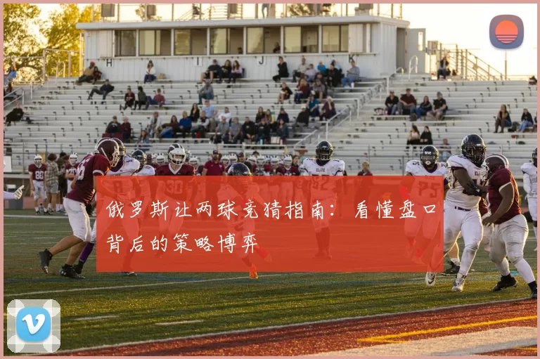 俄罗斯让两球竞猜指南：看懂盘口背后的策略博弈