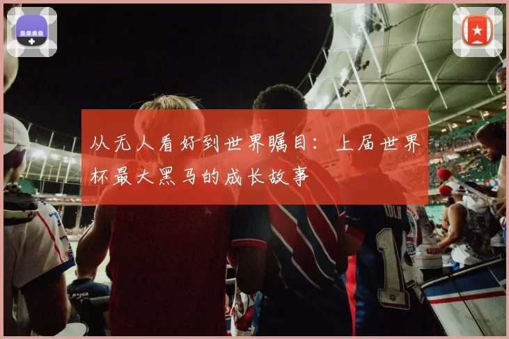 从无人看好到世界瞩目：上届世界杯最大黑马的成长故事