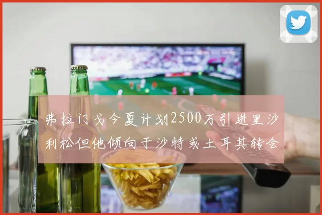 弗拉门戈今夏计划2500万引进里沙利松但他倾向于沙特或土耳其转会