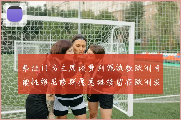 弗拉门戈主席谈费利佩执教欧洲可能性维尼修斯愿意继续留在欧洲发展