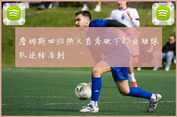 詹姆斯回归热火首秀砍下25分助球队逆转马刺