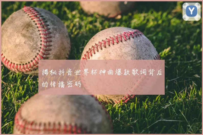 揭秘抖音世界杯神曲爆款歌词背后的传播密码