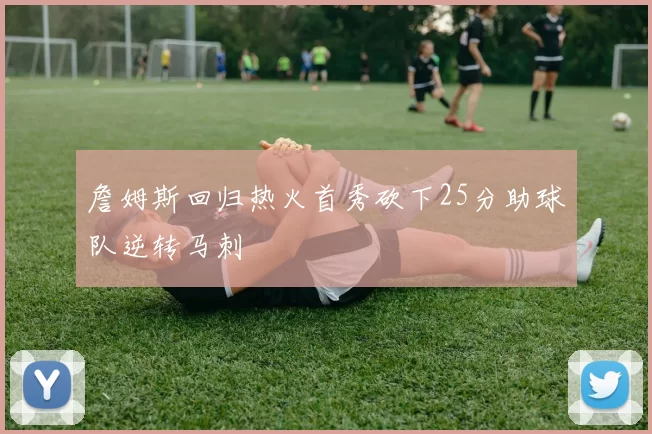 詹姆斯回归热火首秀砍下25分助球队逆转马刺